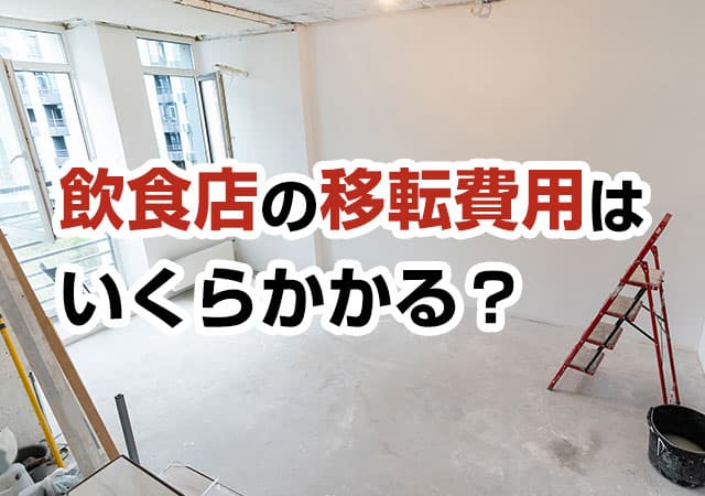 飲食店の移転費用はいくらかかる?内訳の相場とコストを賢く抑えるポイントを解説